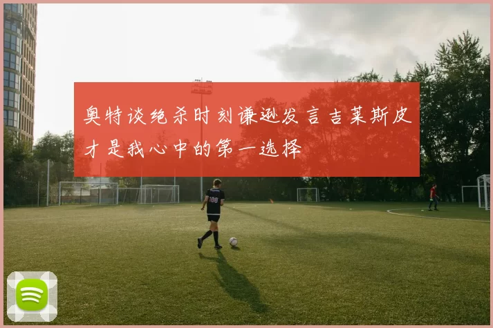 奥特谈绝杀时刻谦逊发言吉莱斯皮才是我心中的第一选择