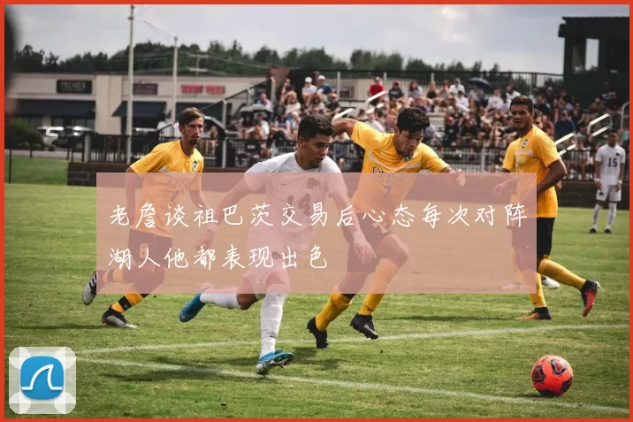 老詹谈祖巴茨交易后心态每次对阵湖人他都表现出色