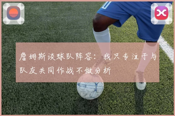詹姆斯谈球队阵容：我只专注于与队友共同作战不做分析