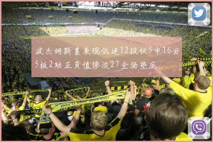 波杰姆斯基表现低迷12投仅5中16分5板2助正负值惨淡27全场垫底