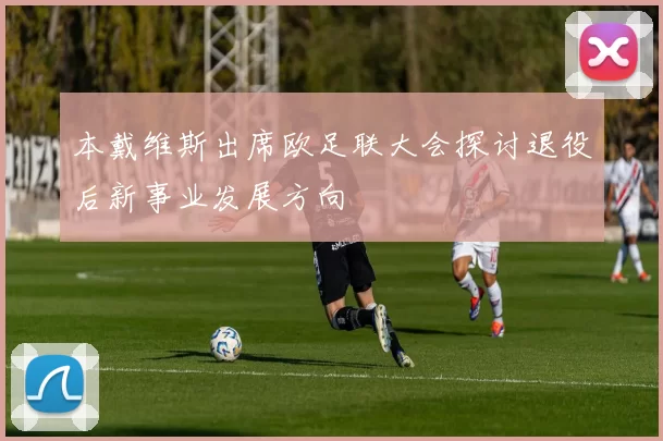 本戴维斯出席欧足联大会探讨退役后新事业发展方向