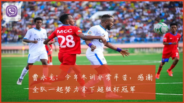 曹永竞：今年冬训非常辛苦，感谢全队一起努力拿下超级杯冠军