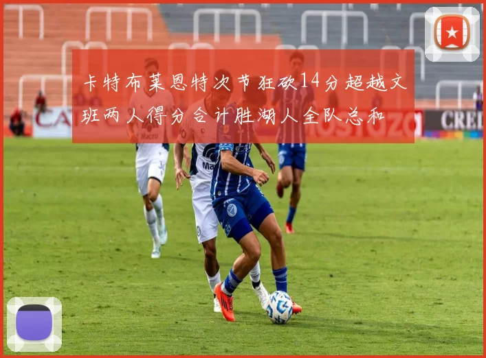 卡特布莱恩特次节狂砍14分超越文班两人得分合计胜湖人全队总和