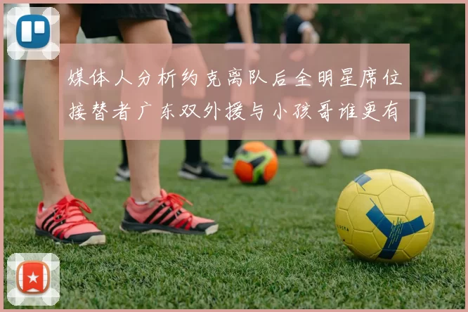 媒体人分析约克离队后全明星席位接替者广东双外援与小孩哥谁更有希望