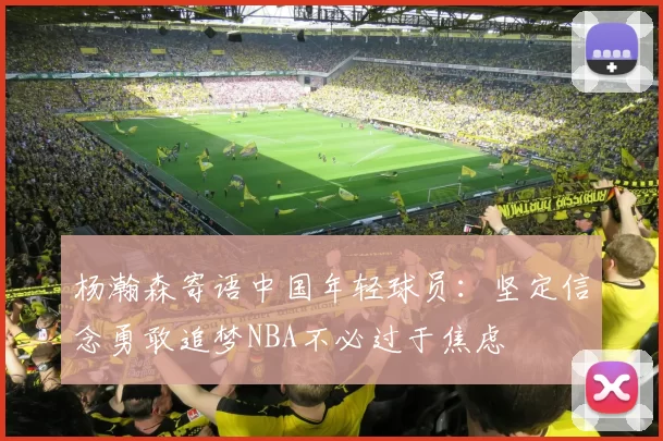 杨瀚森寄语中国年轻球员：坚定信念勇敢追梦NBA不必过于焦虑