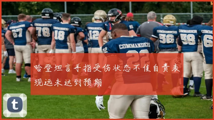 哈登坦言手指受伤状态不佳自责表现远未达到预期