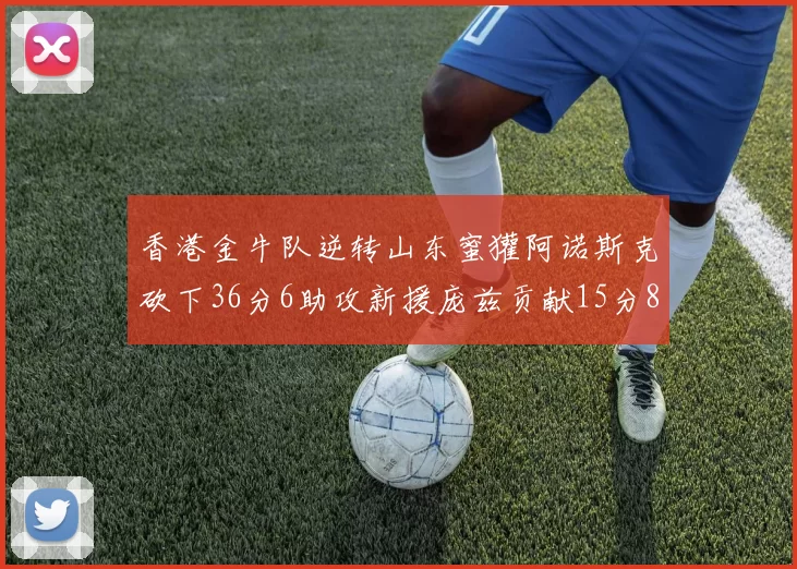香港金牛队逆转山东蜜獾阿诺斯克砍下36分6助攻新援庞兹贡献15分8篮板9助攻