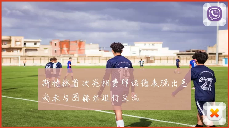 斯特林首次亮相费耶诺德表现出色尚未与图赫尔进行交流