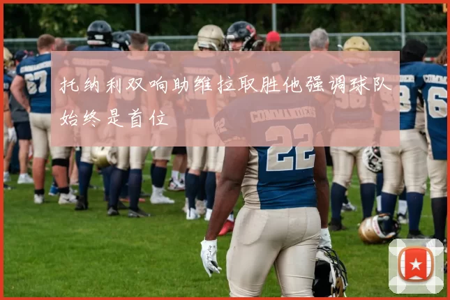 托纳利双响助维拉取胜他强调球队始终是首位