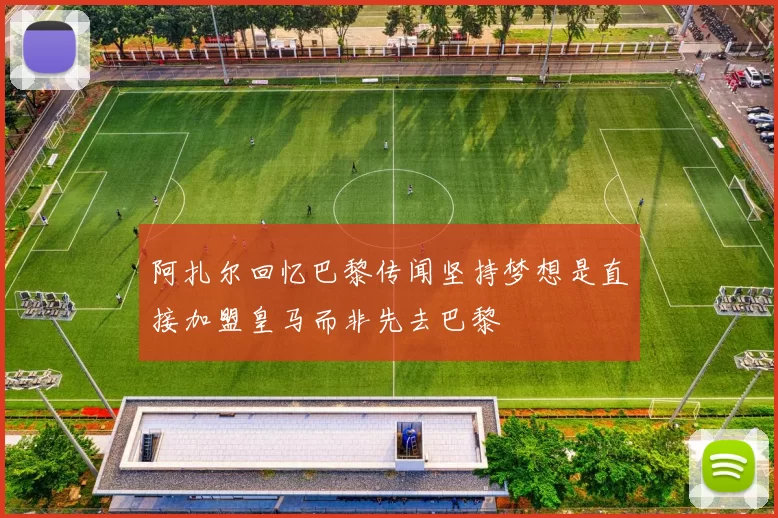 阿扎尔回忆巴黎传闻坚持梦想是直接加盟皇马而非先去巴黎