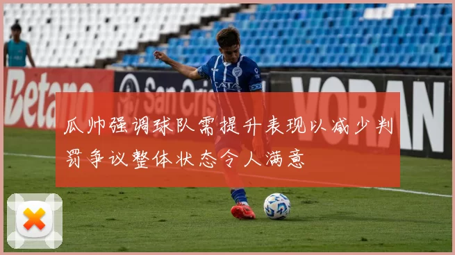 瓜帅强调球队需提升表现以减少判罚争议整体状态令人满意