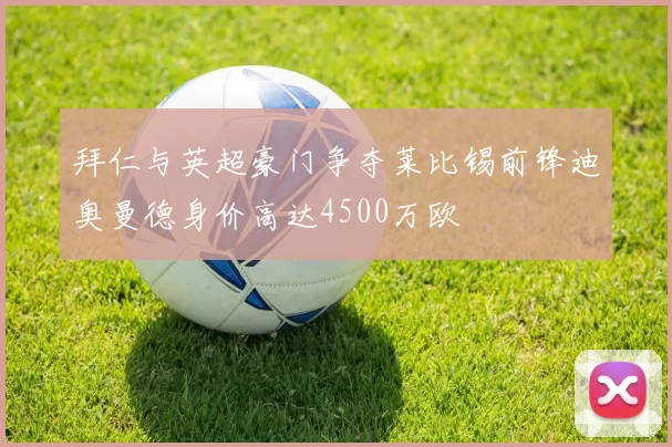 拜仁与英超豪门争夺莱比锡前锋迪奥曼德身价高达4500万欧