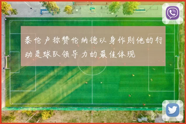 泰伦卢称赞伦纳德以身作则他的行动是球队领导力的最佳体现