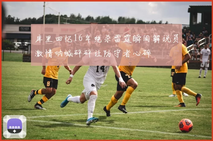 库里回忆16年绝杀雷霆瞬间解说员激情呐喊砰砰让防守者心碎