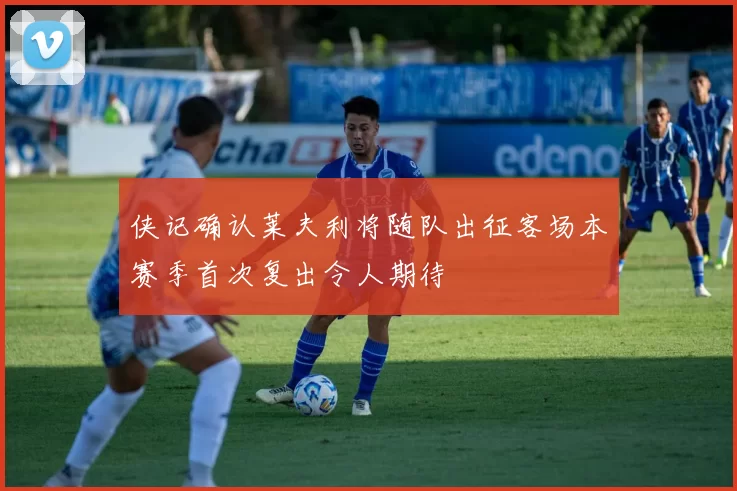 侠记确认莱夫利将随队出征客场本赛季首次复出令人期待