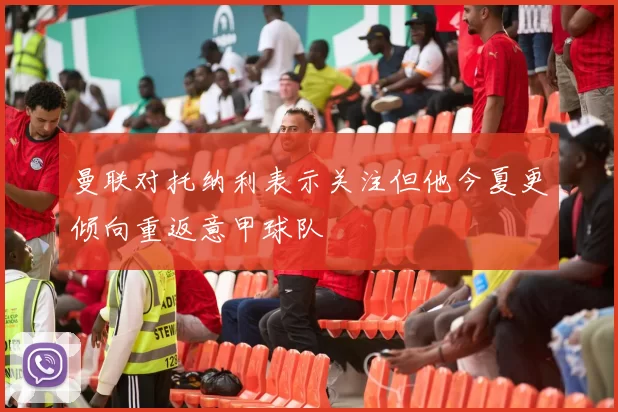 曼联对托纳利表示关注但他今夏更倾向重返意甲球队