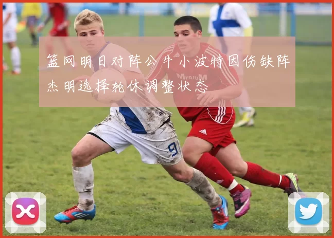 篮网明日对阵公牛小波特因伤缺阵杰明选择轮休调整状态