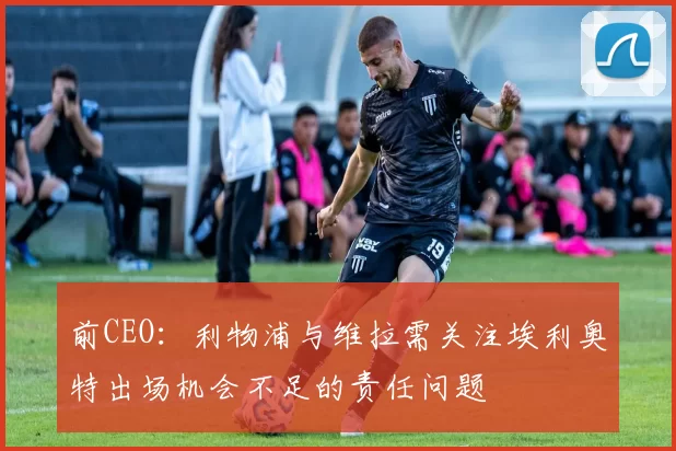 前CEO：利物浦与维拉需关注埃利奥特出场机会不足的责任问题
