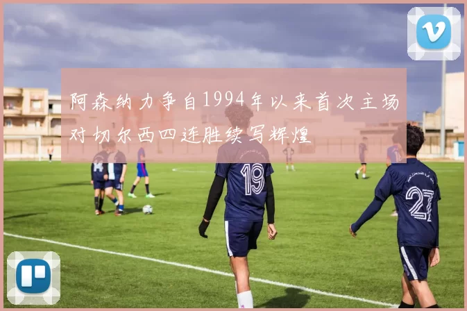 阿森纳力争自1994年以来首次主场对切尔西四连胜续写辉煌