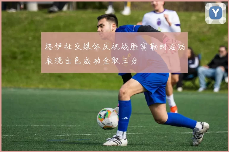 格伊社交媒体庆祝战胜富勒姆后防表现出色成功全取三分