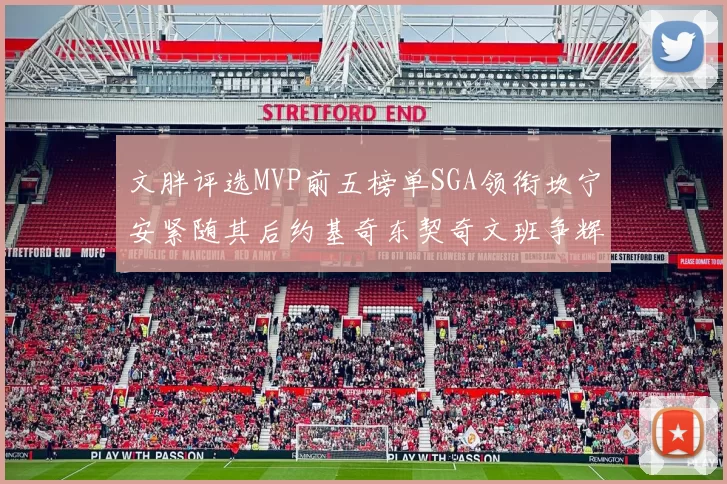 文胖评选MVP前五榜单SGA领衔坎宁安紧随其后约基奇东契奇文班争辉