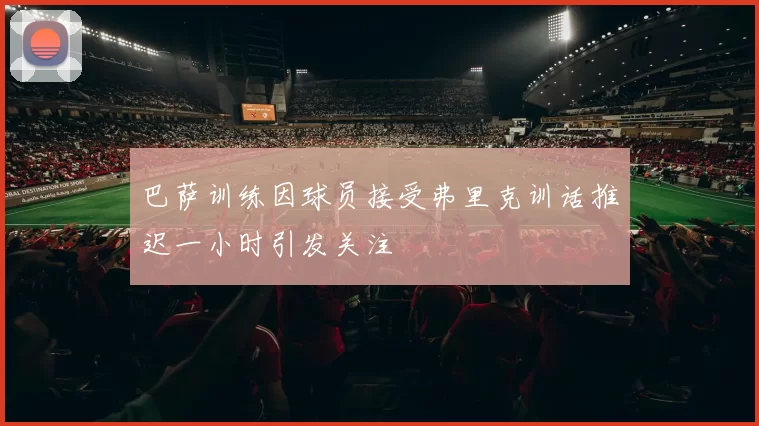 巴萨训练因球员接受弗里克训话推迟一小时引发关注