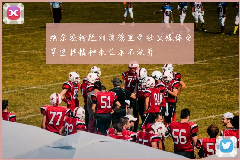 绝杀逆转胜利莫德里奇社交媒体分享坚持精神米兰永不放弃