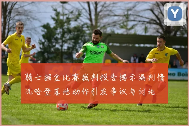 骑士掘金比赛裁判报告揭示漏判情况哈登落地动作引发争议与讨论