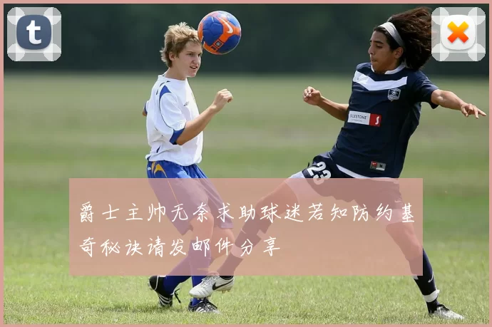 爵士主帅无奈求助球迷若知防约基奇秘诀请发邮件分享